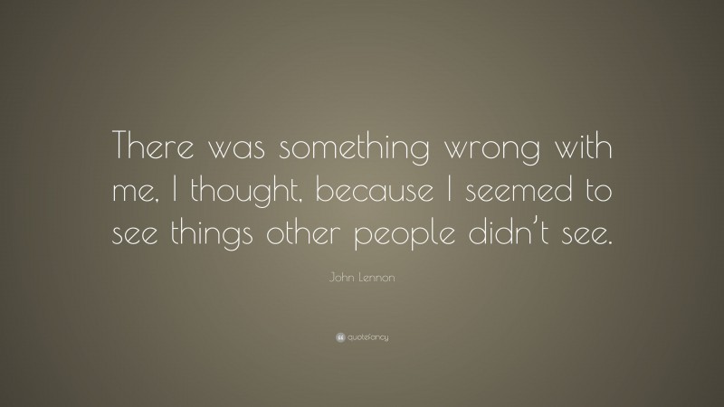 John Lennon Quote: “There was something wrong with me, I thought, because I seemed to see things other people didn’t see.”