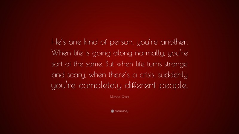 Michael Grant Quote: “He’s one kind of person, you’re another. When life is going along normally, you’re sort of the same. But when life turns strange and scary, when there’s a crisis, suddenly you’re completely different people.”
