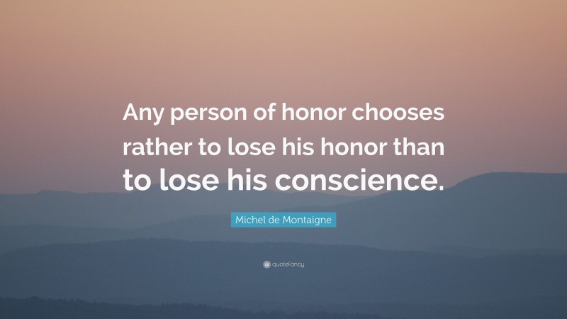 Michel de Montaigne Quote: “Any person of honor chooses rather to lose his honor than to lose his conscience.”