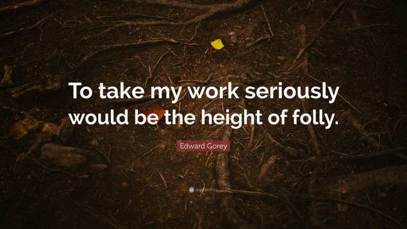 Edward Gorey Quote: “To take my work seriously would be the height of folly.”