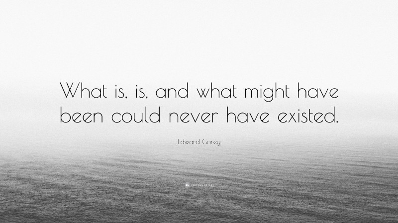 Edward Gorey Quote: “What is, is, and what might have been could never have existed.”