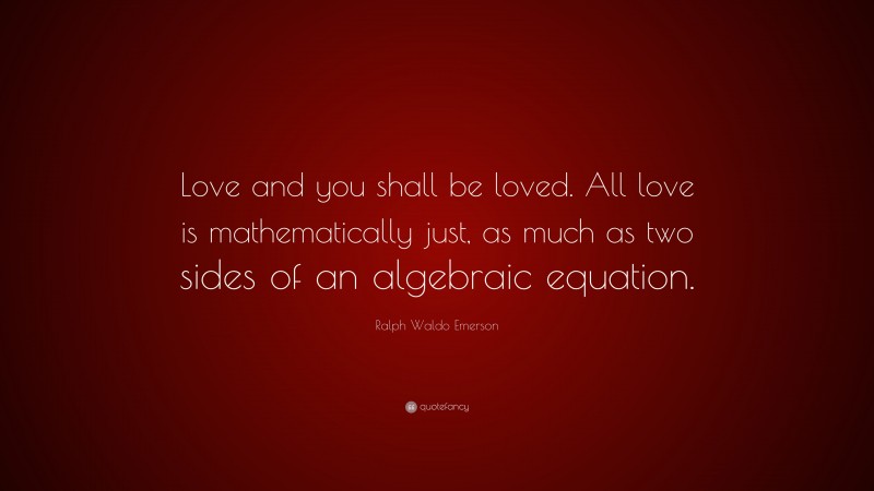 Ralph Waldo Emerson Quote: “Love and you shall be loved. All love is mathematically just, as much as two sides of an algebraic equation.”