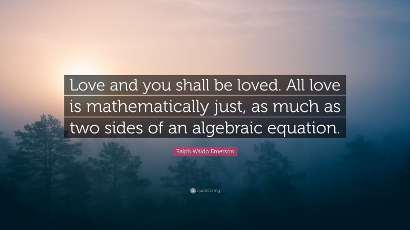 Ralph Waldo Emerson Quote: “Love and you shall be loved. All love is mathematically just, as much as two sides of an algebraic equation.”