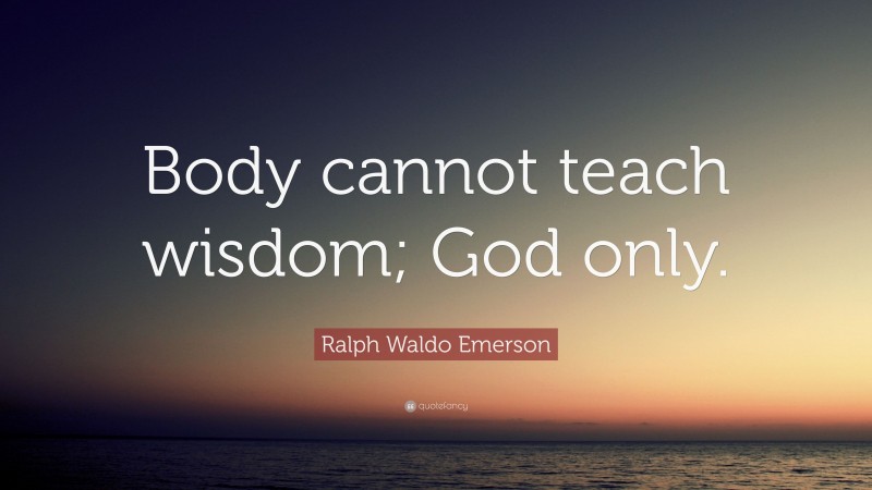 Ralph Waldo Emerson Quote: “Body cannot teach wisdom; God only.”