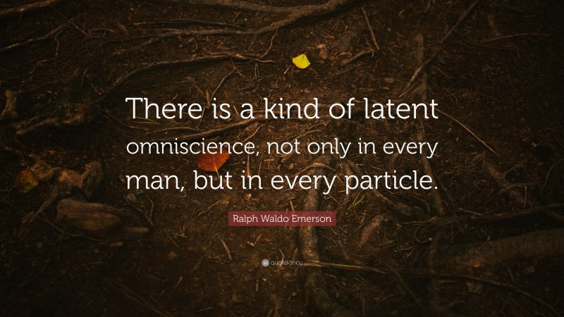 Ralph Waldo Emerson Quote: “There is a kind of latent omniscience, not only in every man, but in every particle.”