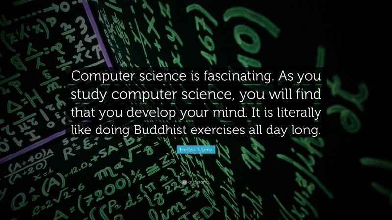 Frederick Lenz Quote: “Computer science is fascinating. As you study computer science, you will find that you develop your mind. It is literally like doing Buddhist exercises all day long.”