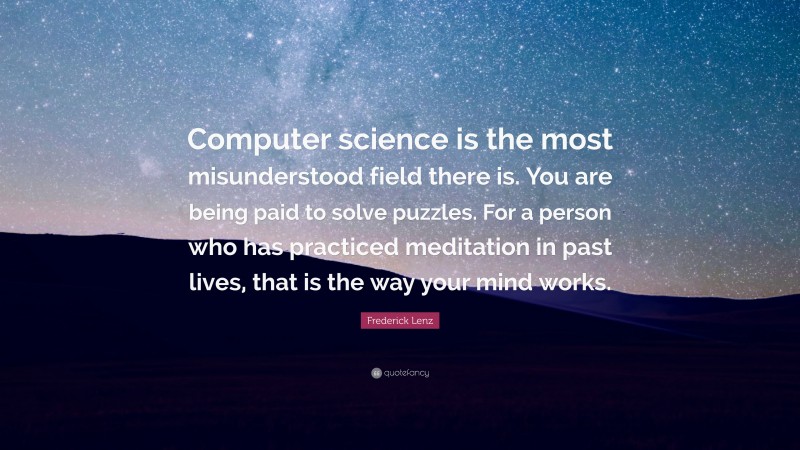 Frederick Lenz Quote: “Computer science is the most misunderstood field there is. You are being paid to solve puzzles. For a person who has practiced meditation in past lives, that is the way your mind works.”