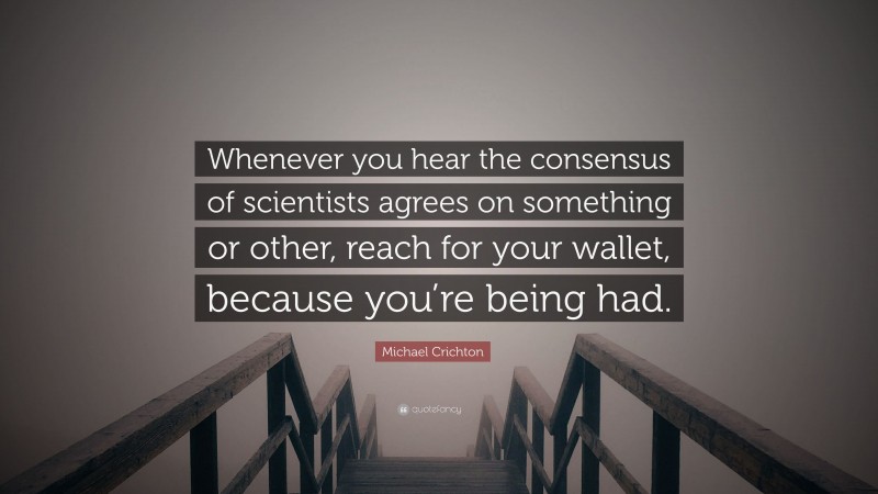 Michael Crichton Quote: “Whenever you hear the consensus of scientists agrees on something or other, reach for your wallet, because you’re being had.”