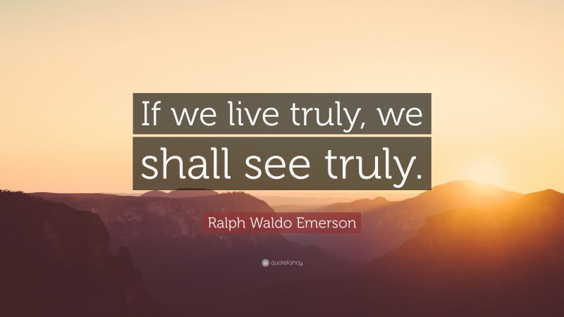 Ralph Waldo Emerson Quote: “If we live truly, we shall see truly.”