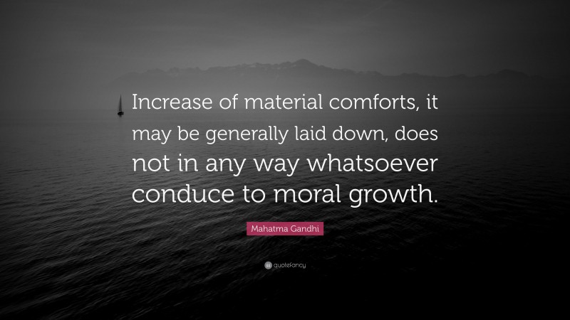 Mahatma Gandhi Quote: “Increase of material comforts, it may be generally laid down, does not in any way whatsoever conduce to moral growth.”