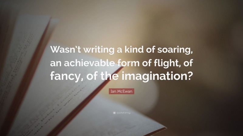 Ian McEwan Quote: “Wasn’t writing a kind of soaring, an achievable form of flight, of fancy, of the imagination?”