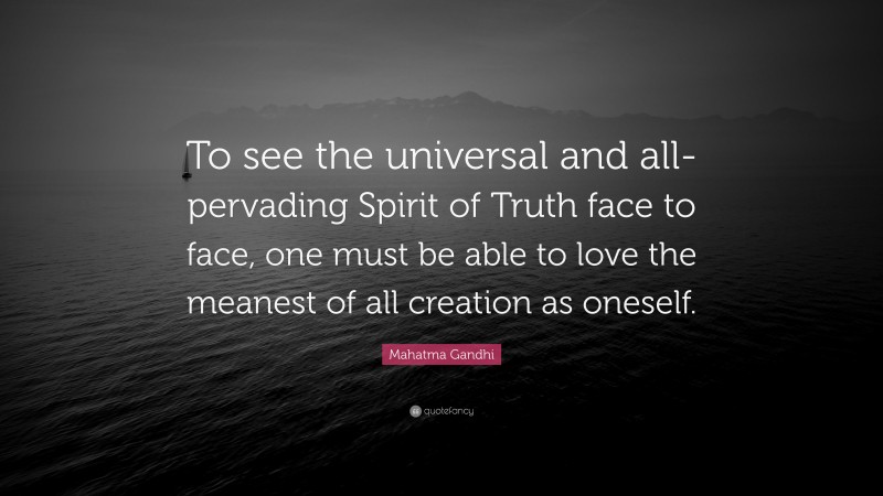 Mahatma Gandhi Quote: “To see the universal and all-pervading Spirit of Truth face to face, one must be able to love the meanest of all creation as oneself.”
