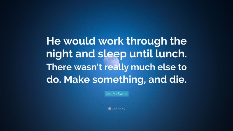 Ian McEwan Quote: “He would work through the night and sleep until lunch. There wasn’t really much else to do. Make something, and die.”