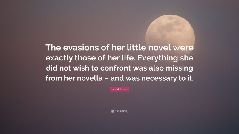 Ian McEwan Quote: “The evasions of her little novel were exactly those of her life. Everything she did not wish to confront was also missing from her novella – and was necessary to it.”