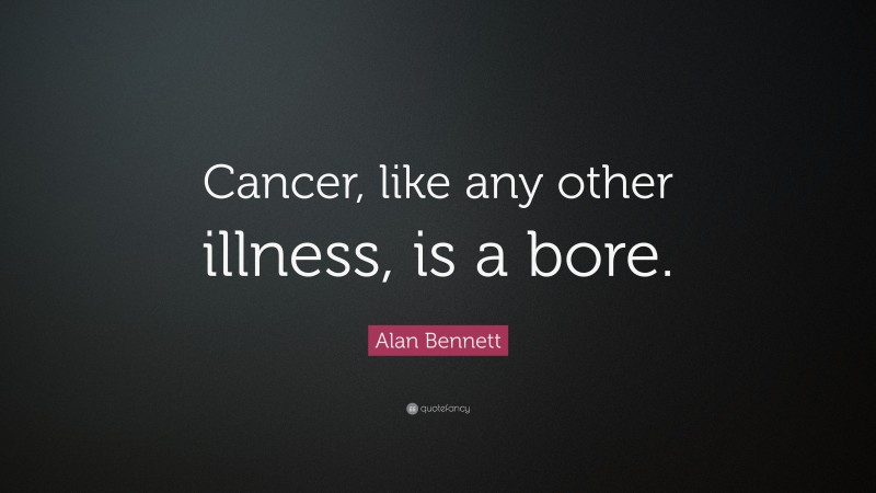 Alan Bennett Quote: “Cancer, like any other illness, is a bore.”