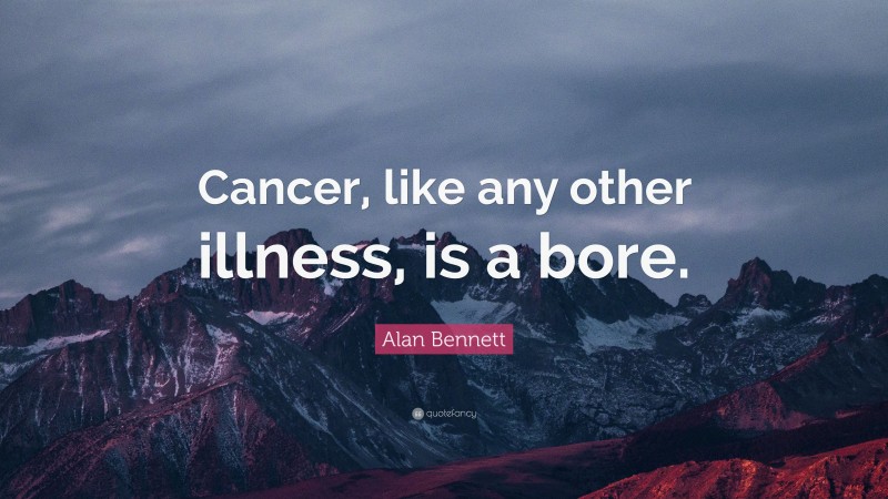 Alan Bennett Quote: “Cancer, like any other illness, is a bore.”