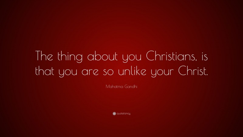 Mahatma Gandhi Quote: “The thing about you Christians, is that you are so unlike your Christ.”