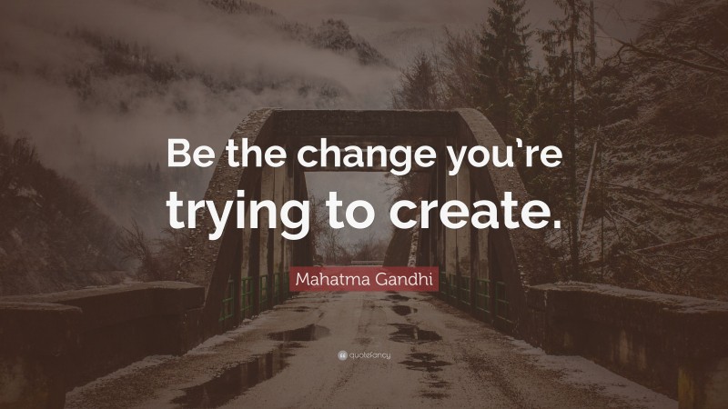 Mahatma Gandhi Quote: “Be the change you’re trying to create.”