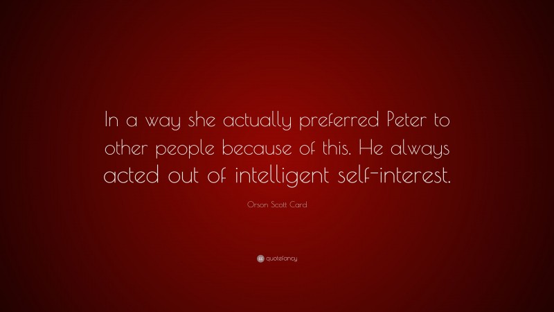 Orson Scott Card Quote: “In a way she actually preferred Peter to other people because of this. He always acted out of intelligent self-interest.”