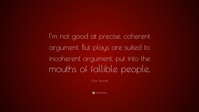 Alan Bennett Quote: “I’m not good at precise, coherent argument. But plays are suited to incoherent argument, put into the mouths of fallible people.”