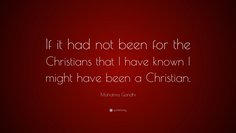 Mahatma Gandhi Quote: “If it had not been for the Christians that I have known I might have been a Christian.”