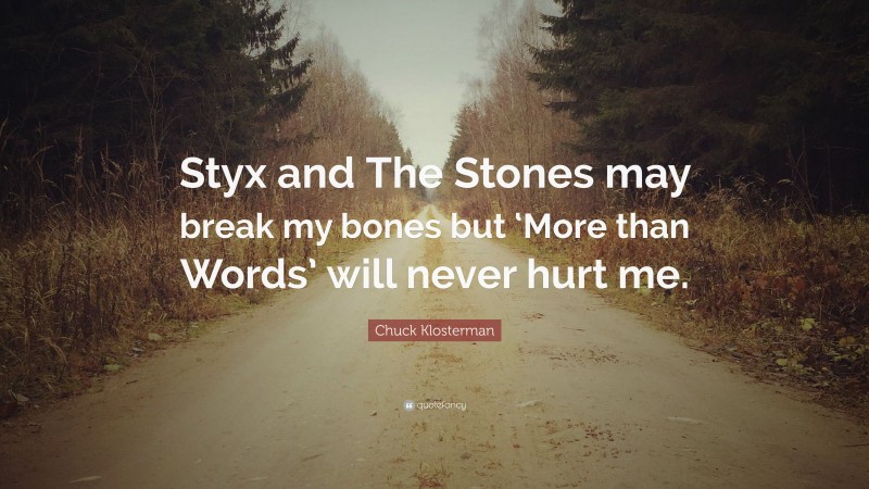 Chuck Klosterman Quote: “Styx and The Stones may break my bones but ‘More than Words’ will never hurt me.”