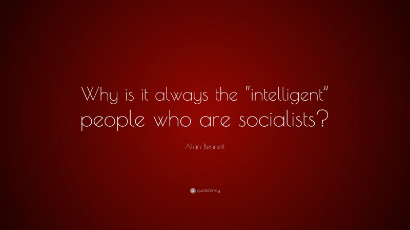 Alan Bennett Quote: “Why is it always the “intelligent” people who are socialists?”