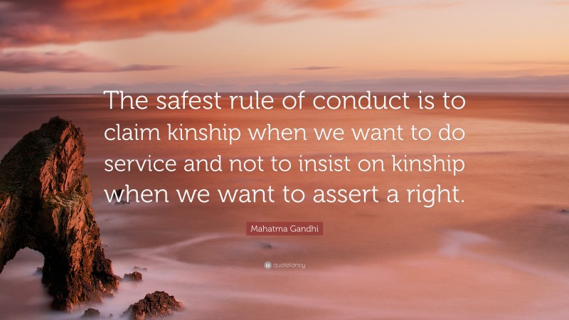 Mahatma Gandhi Quote: “The safest rule of conduct is to claim kinship when we want to do service and not to insist on kinship when we want to assert a right.”