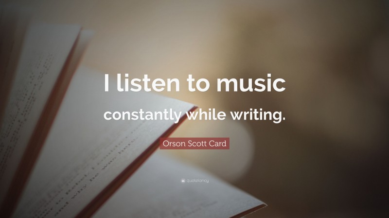 Orson Scott Card Quote: “I listen to music constantly while writing.”