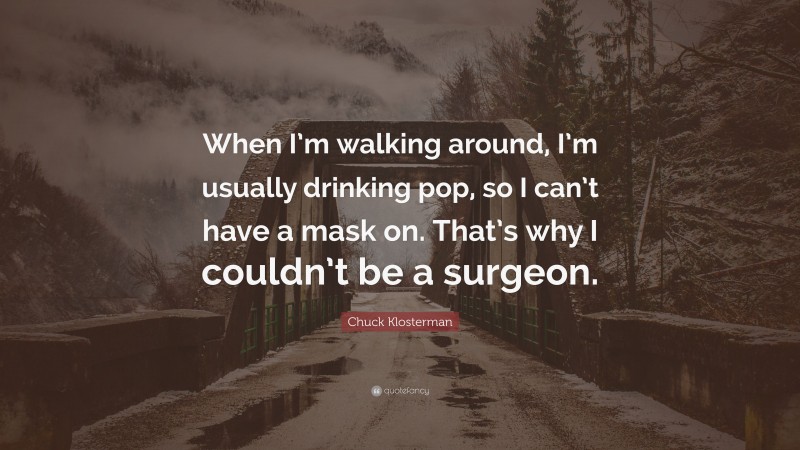 Chuck Klosterman Quote: “When I’m walking around, I’m usually drinking pop, so I can’t have a mask on. That’s why I couldn’t be a surgeon.”