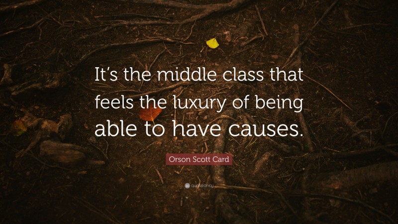 Orson Scott Card Quote: “It’s the middle class that feels the luxury of being able to have causes.”