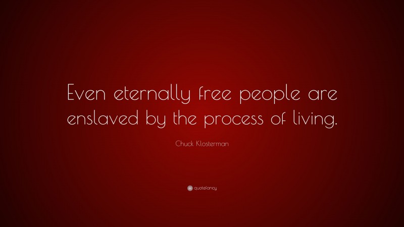 Chuck Klosterman Quote: “Even eternally free people are enslaved by the process of living.”