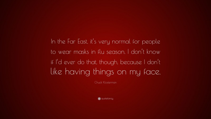 Chuck Klosterman Quote: “In the Far East, it’s very normal for people to wear masks in flu season. I don’t know if I’d ever do that, though, because I don’t like having things on my face.”