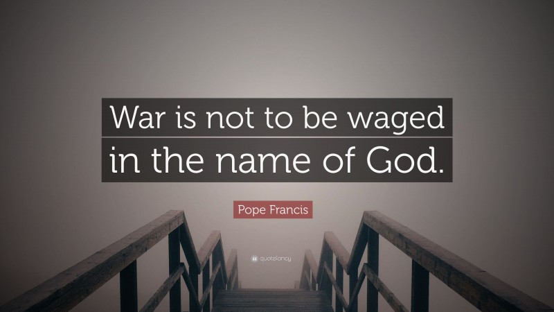 Pope Francis Quote: “War is not to be waged in the name of God.”