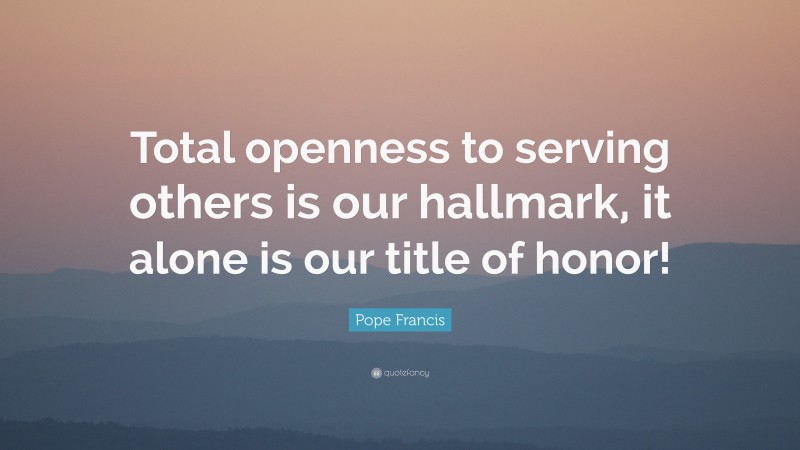 Pope Francis Quote: “Total openness to serving others is our hallmark, it alone is our title of honor!”