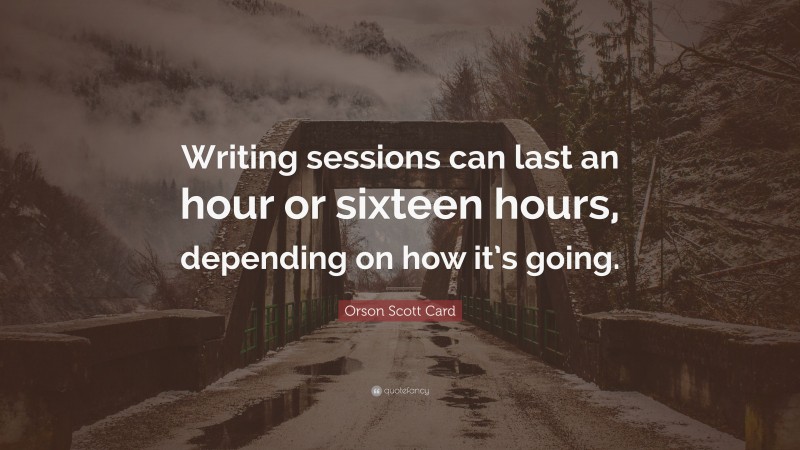 Orson Scott Card Quote: “Writing sessions can last an hour or sixteen hours, depending on how it’s going.”