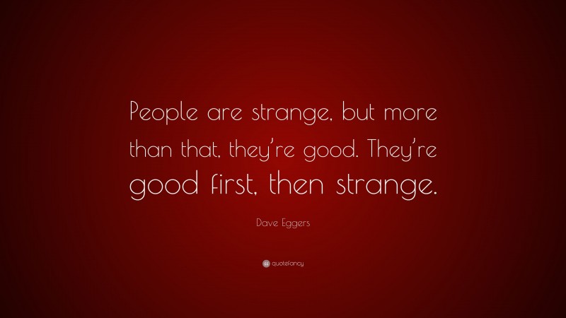 Dave Eggers Quote: “People are strange, but more than that, they’re good. They’re good first, then strange.”