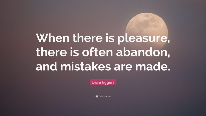 Dave Eggers Quote: “When there is pleasure, there is often abandon, and mistakes are made.”