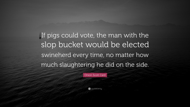 Orson Scott Card Quote: “If pigs could vote, the man with the slop bucket would be elected swineherd every time, no matter how much slaughtering he did on the side.”