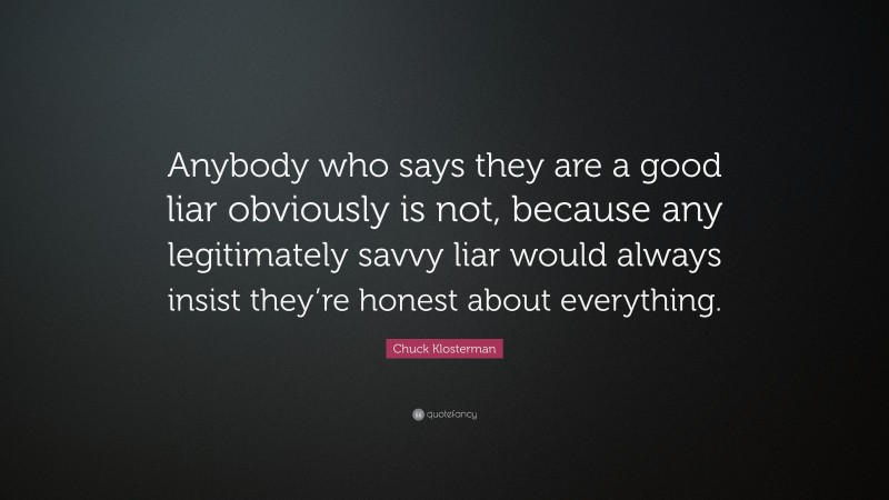 Chuck Klosterman Quote: “Anybody who says they are a good liar obviously is not, because any legitimately savvy liar would always insist they’re honest about everything.”