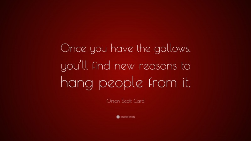Orson Scott Card Quote: “Once you have the gallows, you’ll find new reasons to hang people from it.”
