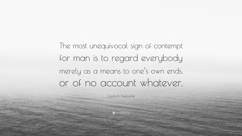 Friedrich Nietzsche Quote: “The most unequivocal sign of contempt for man is to regard everybody merely as a means to one’s own ends, or of no account whatever.”