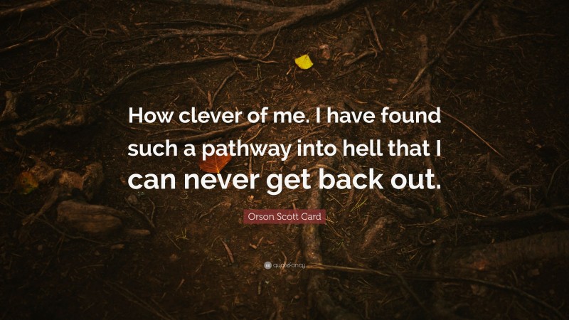 Orson Scott Card Quote: “How clever of me. I have found such a pathway into hell that I can never get back out.”