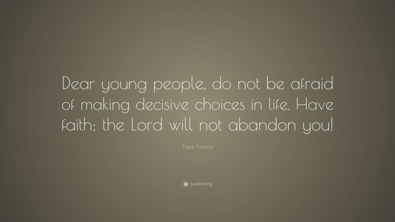 Pope Francis Quote: “Dear young people, do not be afraid of making decisive choices in life. Have faith; the Lord will not abandon you!”