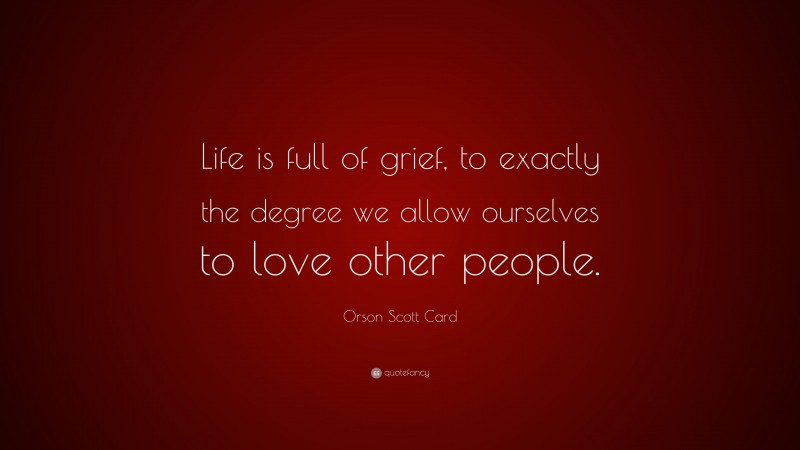 Orson Scott Card Quote: “Life is full of grief, to exactly the degree we allow ourselves to love other people.”