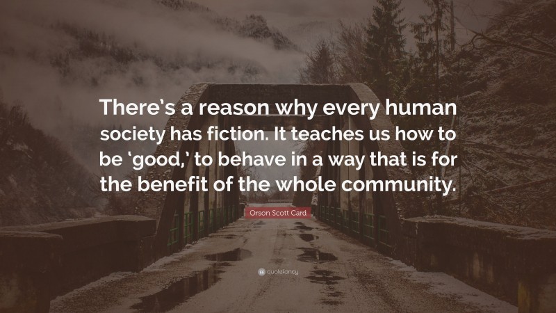 Orson Scott Card Quote: “There’s a reason why every human society has fiction. It teaches us how to be ‘good,’ to behave in a way that is for the benefit of the whole community.”