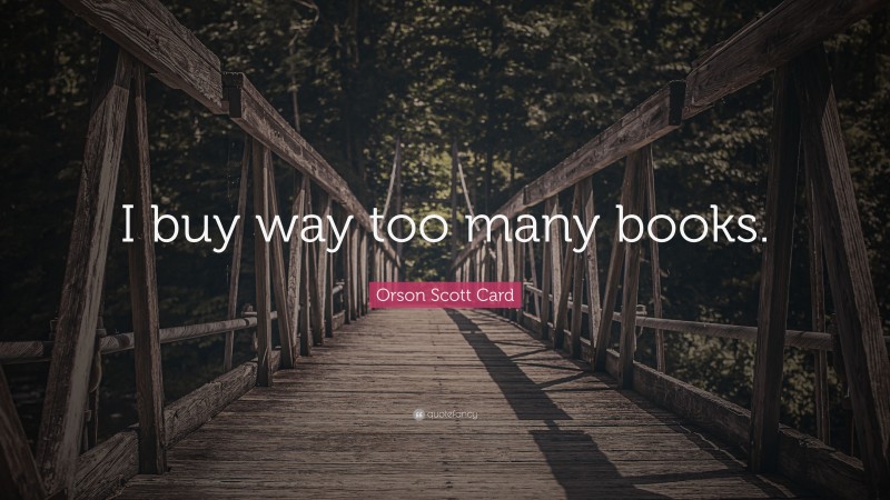 Orson Scott Card Quote: “I buy way too many books.”