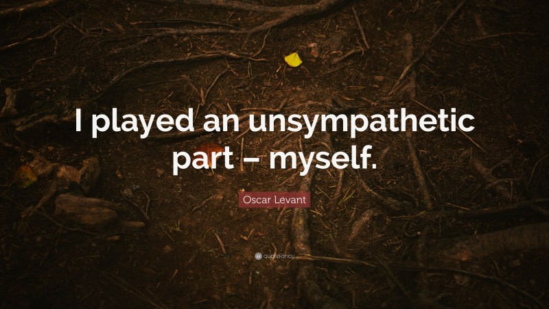 Oscar Levant Quote: “I played an unsympathetic part – myself.”