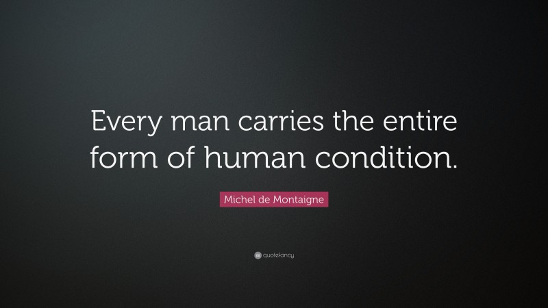Michel de Montaigne Quote: “Every man carries the entire form of human condition.”