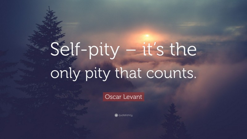 Oscar Levant Quote: “Self-pity – it’s the only pity that counts.”